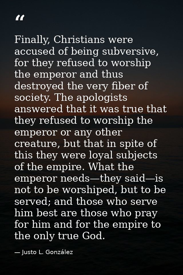 Finally, Christians were accused of being subversive, for they refused to worship the emperor and thus destroyed the ver — Justo L. González