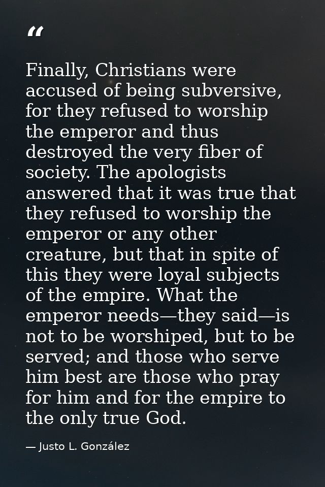 Finally, Christians were accused of being subversive, for they refused to worship the emperor and thus destroyed the ver — Justo L. González