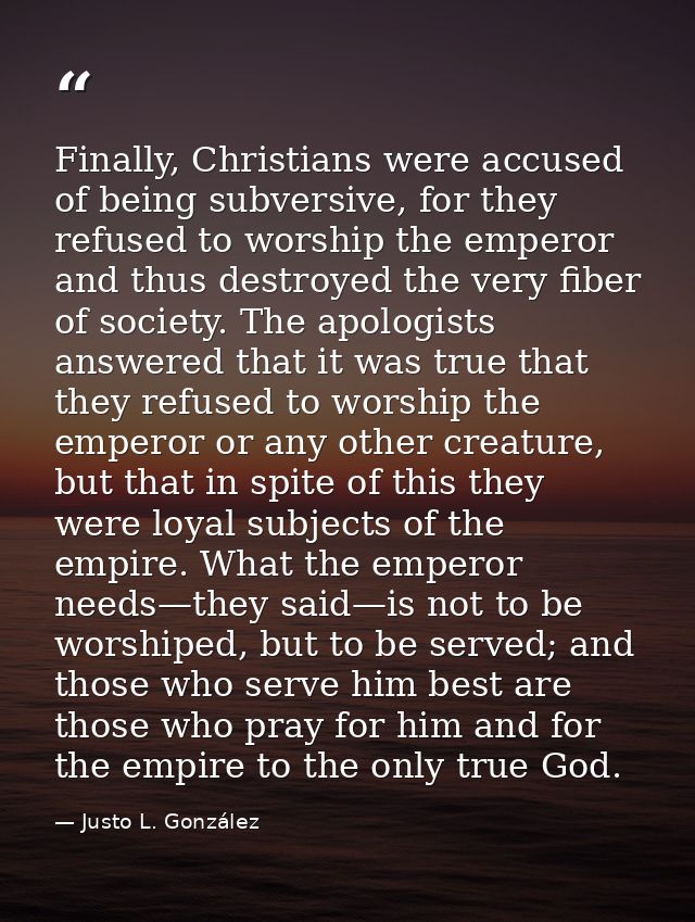 Finally, Christians were accused of being subversive, for they refused to worship the emperor and thus destroyed the ver — Justo L. González