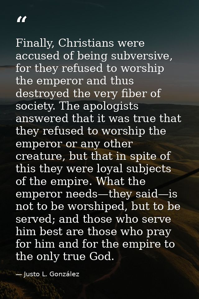 Finally, Christians were accused of being subversive, for they refused to worship the emperor and thus destroyed the ver — Justo L. González