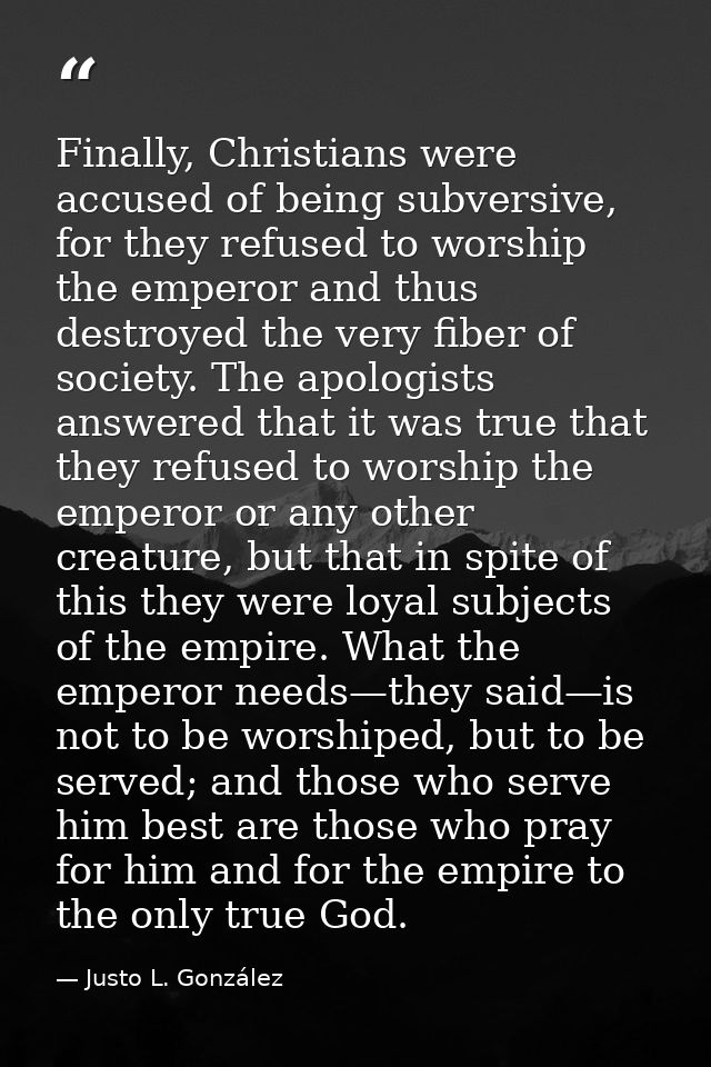 Finally, Christians were accused of being subversive, for they refused to worship the emperor and thus destroyed the ver — Justo L. González