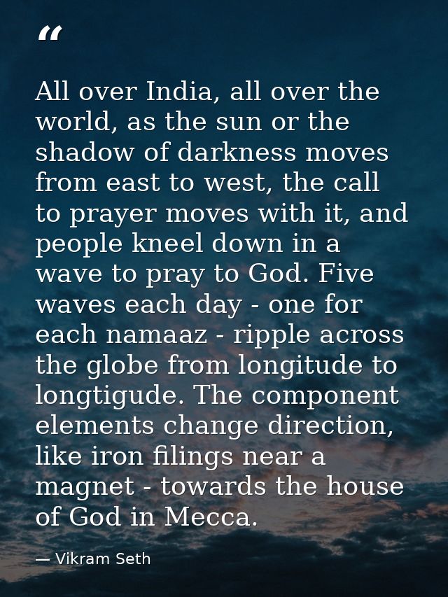 All over India, all over the world, as the sun or the shadow of darkness moves from east to west, the call to prayer mov — Vikram Seth