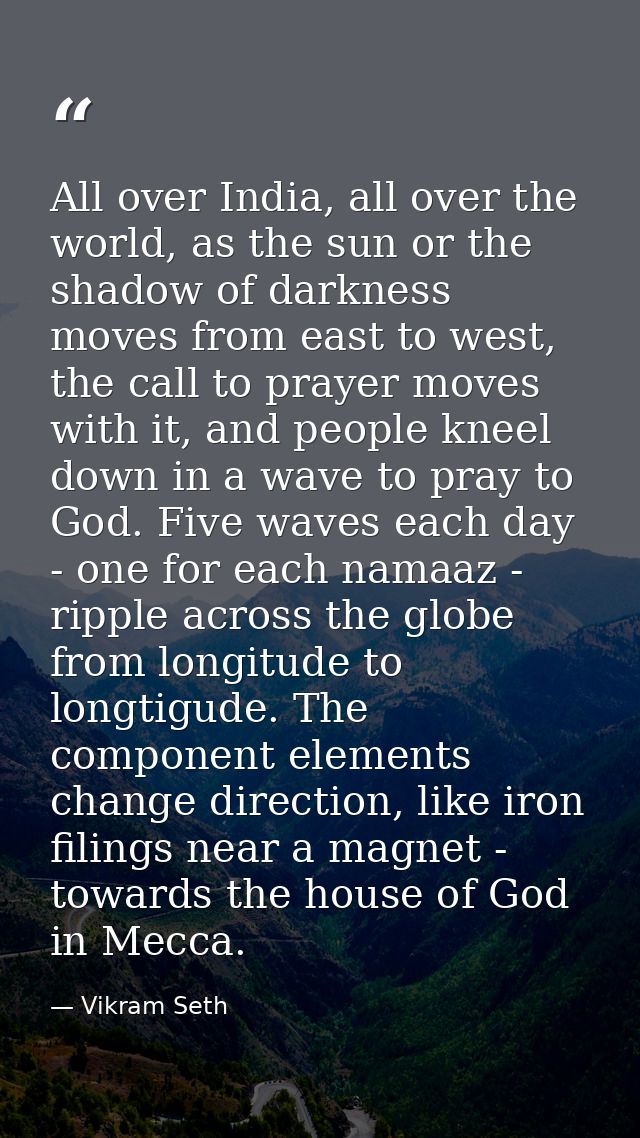 All over India, all over the world, as the sun or the shadow of darkness moves from east to west, the call to prayer mov — Vikram Seth