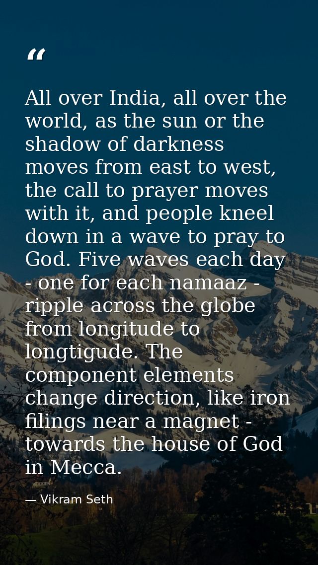 All over India, all over the world, as the sun or the shadow of darkness moves from east to west, the call to prayer mov — Vikram Seth