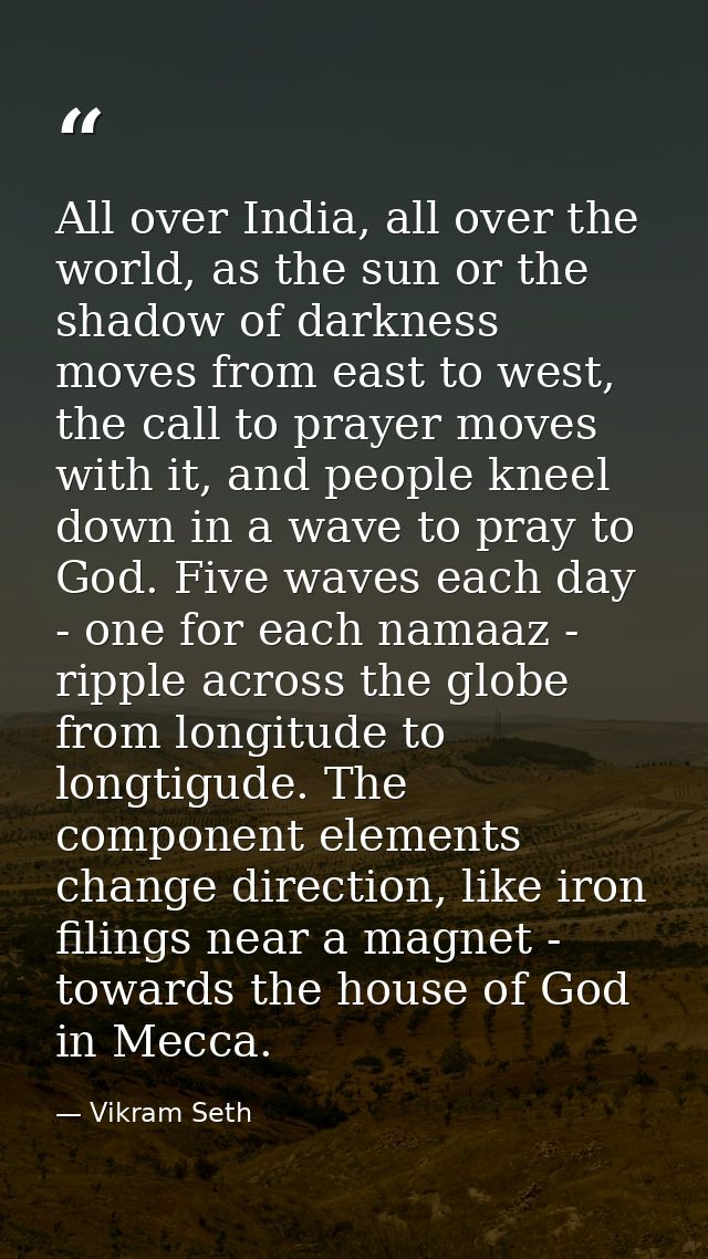 All over India, all over the world, as the sun or the shadow of darkness moves from east to west, the call to prayer mov — Vikram Seth