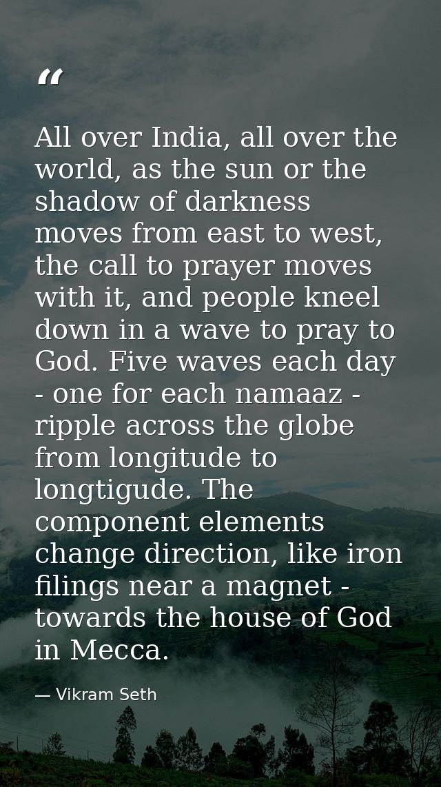 All over India, all over the world, as the sun or the shadow of darkness moves from east to west, the call to prayer mov — Vikram Seth