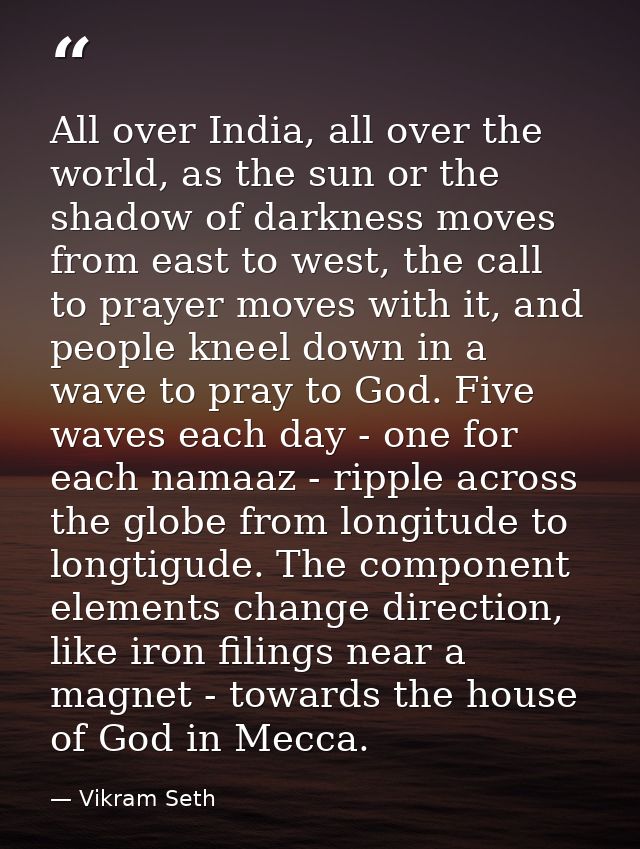All over India, all over the world, as the sun or the shadow of darkness moves from east to west, the call to prayer mov — Vikram Seth