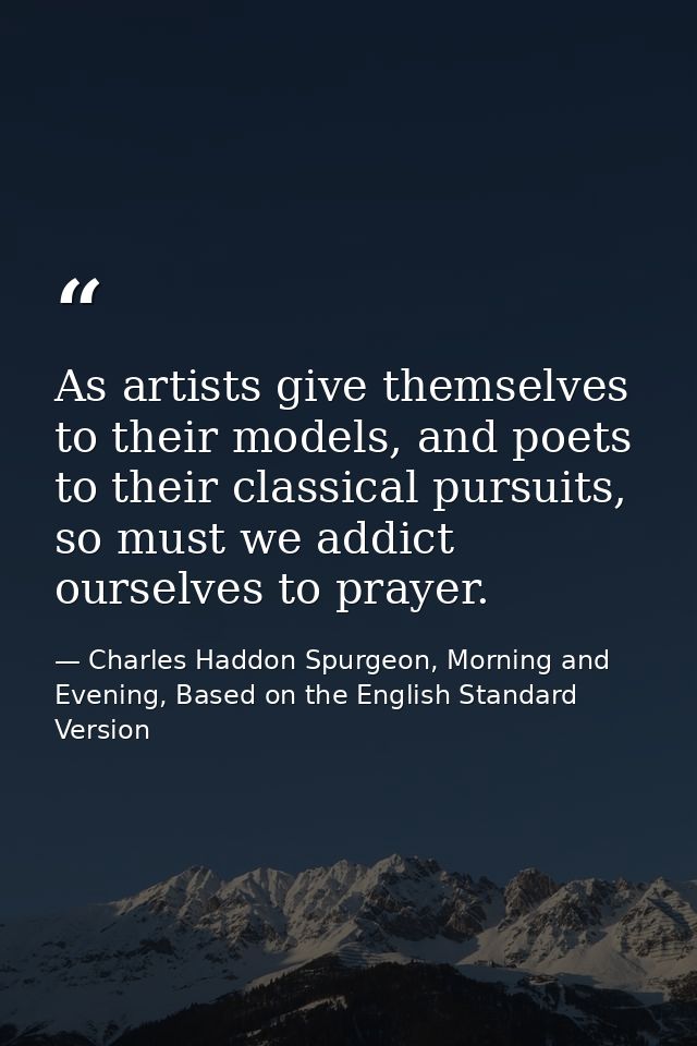 As artists give themselves to their models, and poets to their classical pursuits, so must we addict ourselves to prayer — Charles Haddon Spurgeon, Morning and Evening, Based on the English Standard Version
