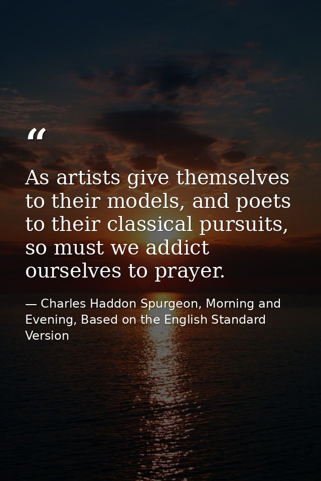 As artists give themselves to their models, and poets to their classical pursuits, so must we addict ourselves to prayer — Charles Haddon Spurgeon, Morning and Evening, Based on the English Standard Version