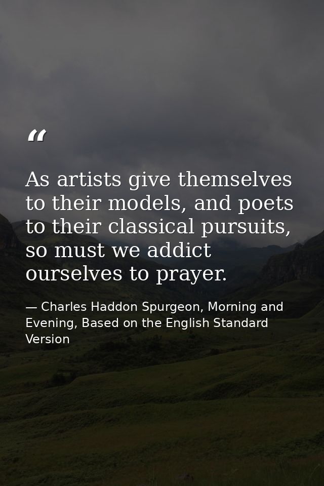 As artists give themselves to their models, and poets to their classical pursuits, so must we addict ourselves to prayer — Charles Haddon Spurgeon, Morning and Evening, Based on the English Standard Version