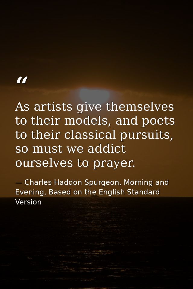 As artists give themselves to their models, and poets to their classical pursuits, so must we addict ourselves to prayer — Charles Haddon Spurgeon, Morning and Evening, Based on the English Standard Version