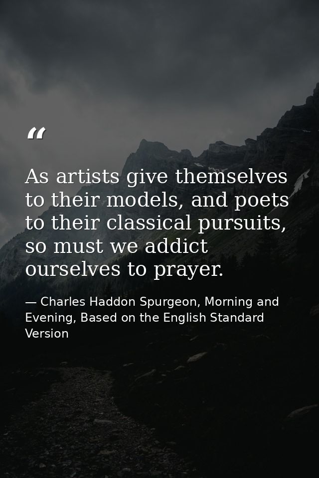 As artists give themselves to their models, and poets to their classical pursuits, so must we addict ourselves to prayer — Charles Haddon Spurgeon, Morning and Evening, Based on the English Standard Version