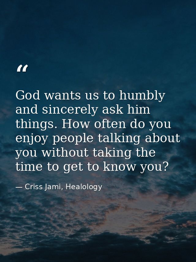 God wants us to humbly and sincerely ask him things. How often do you enjoy people talking about you without taking the  — Criss Jami, Healology