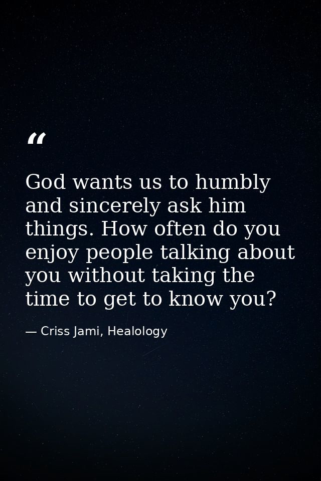 God wants us to humbly and sincerely ask him things. How often do you enjoy people talking about you without taking the  — Criss Jami, Healology
