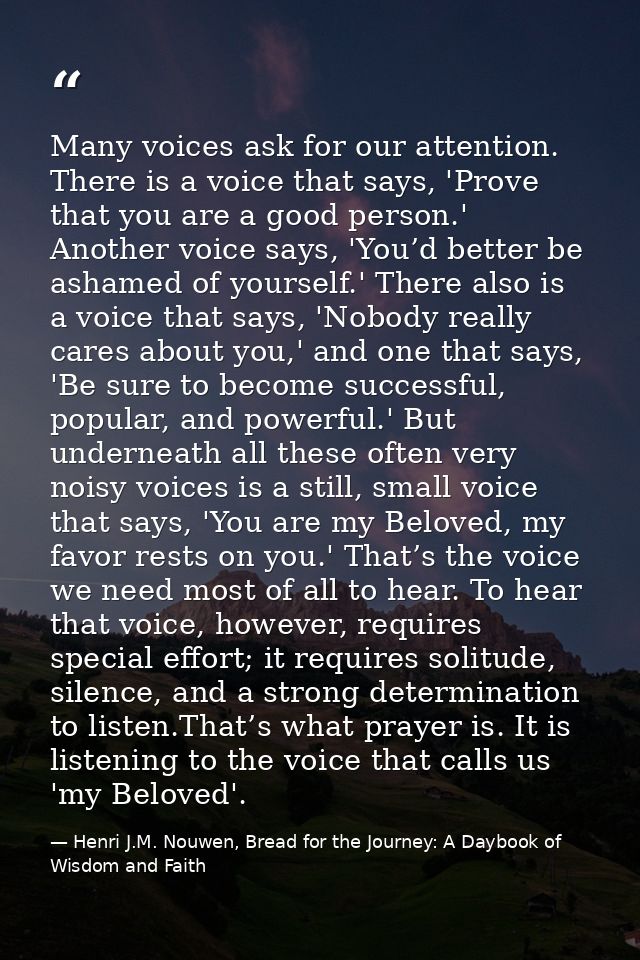 Many voices ask for our attention. There is a voice that says, 'Prove that you are a good person.' Another voice says, ' — Henri J.M. Nouwen, Bread for the Journey: A Daybook of Wisdom and Faith
