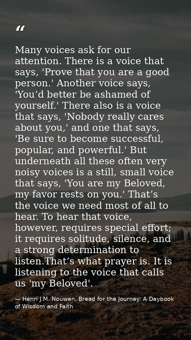 Many voices ask for our attention. There is a voice that says, 'Prove that you are a good person.' Another voice says, ' — Henri J.M. Nouwen, Bread for the Journey: A Daybook of Wisdom and Faith