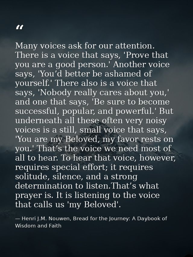 Many voices ask for our attention. There is a voice that says, 'Prove that you are a good person.' Another voice says, ' — Henri J.M. Nouwen, Bread for the Journey: A Daybook of Wisdom and Faith
