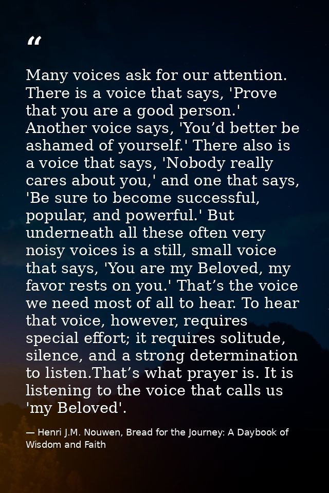 Many voices ask for our attention. There is a voice that says, 'Prove that you are a good person.' Another voice says, ' — Henri J.M. Nouwen, Bread for the Journey: A Daybook of Wisdom and Faith