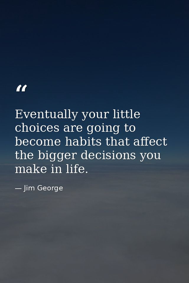 Eventually your little choices are going to become habits that affect the bigger decisions you make in life. — Jim George