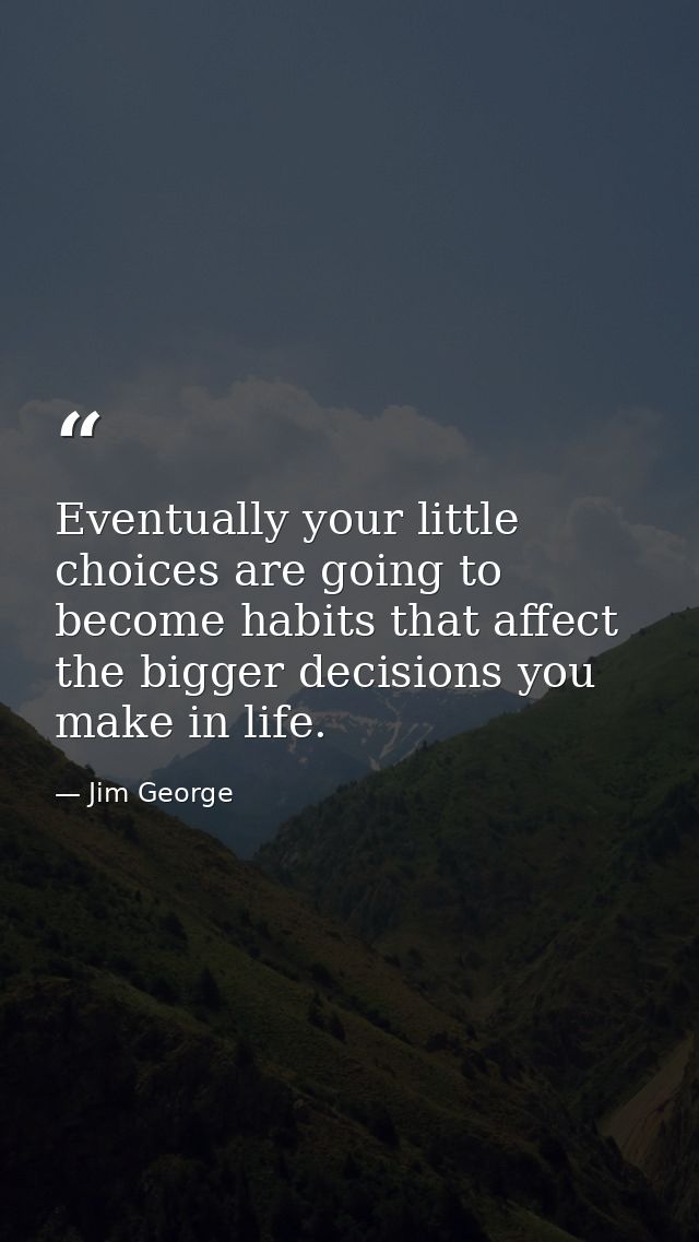 Eventually your little choices are going to become habits that affect the bigger decisions you make in life. — Jim George