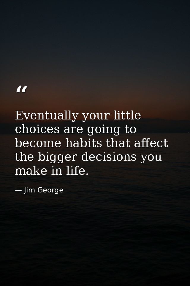 Eventually your little choices are going to become habits that affect the bigger decisions you make in life. — Jim George