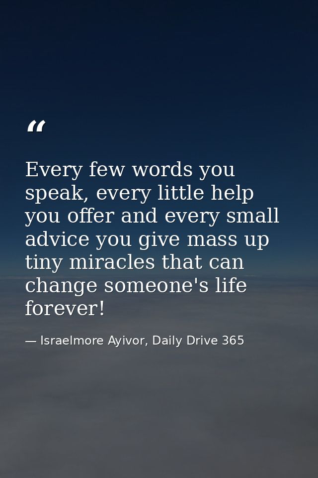 Every few words you speak, every little help you offer and every small advice you give mass up tiny miracles that can ch — Israelmore Ayivor, Daily Drive 365
