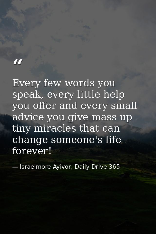 Every few words you speak, every little help you offer and every small advice you give mass up tiny miracles that can ch — Israelmore Ayivor, Daily Drive 365