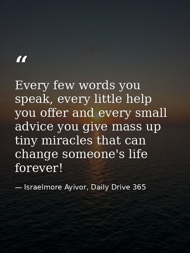 Every few words you speak, every little help you offer and every small advice you give mass up tiny miracles that can ch — Israelmore Ayivor, Daily Drive 365