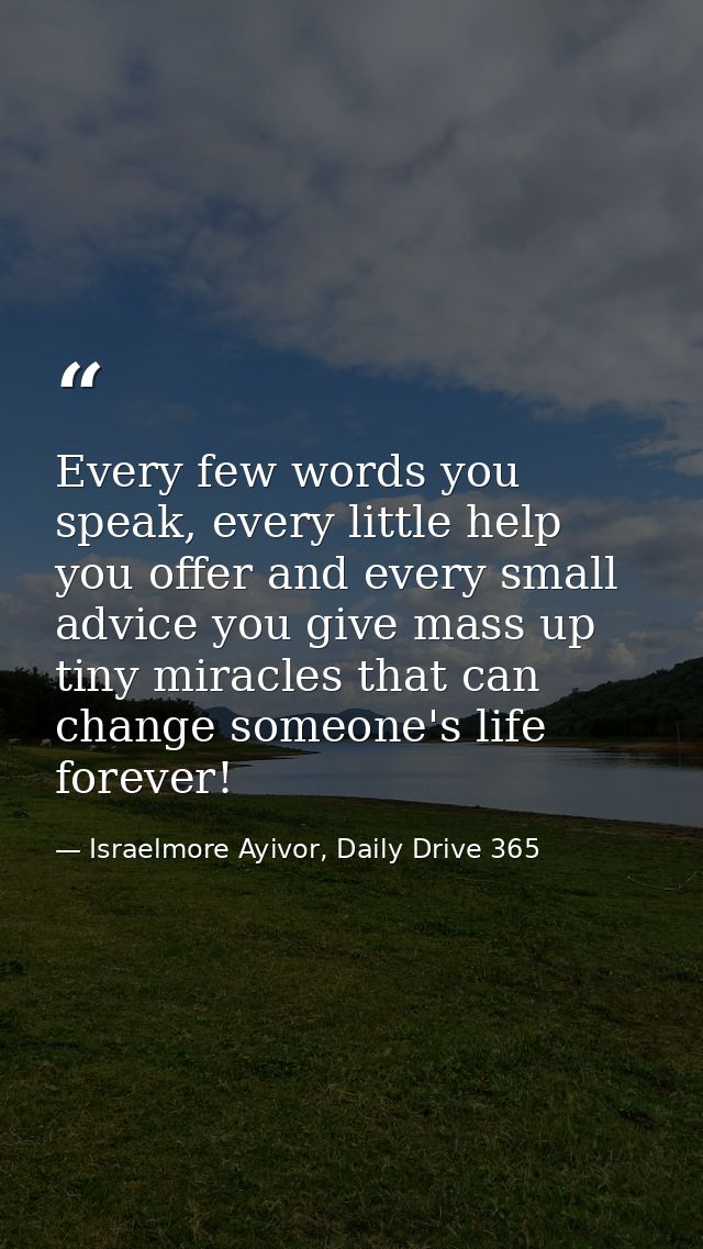 Every few words you speak, every little help you offer and every small advice you give mass up tiny miracles that can ch — Israelmore Ayivor, Daily Drive 365