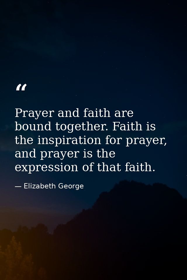 Prayer and faith are bound together. Faith is the inspiration for prayer, and prayer is the expression of that faith. — Elizabeth George