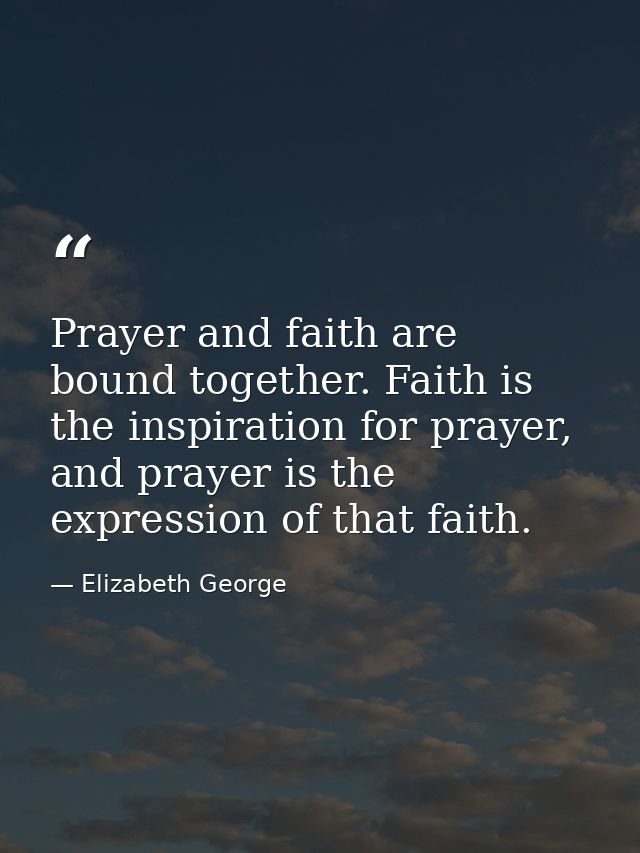 Prayer and faith are bound together. Faith is the inspiration for prayer, and prayer is the expression of that faith. — Elizabeth George