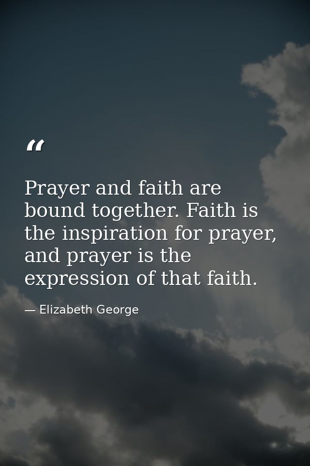 Prayer and faith are bound together. Faith is the inspiration for prayer, and prayer is the expression of that faith. — Elizabeth George