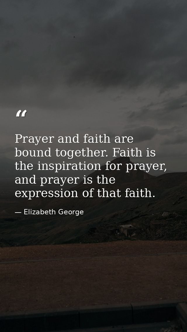 Prayer and faith are bound together. Faith is the inspiration for prayer, and prayer is the expression of that faith. — Elizabeth George