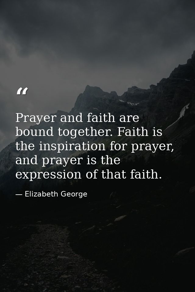 Prayer and faith are bound together. Faith is the inspiration for prayer, and prayer is the expression of that faith. — Elizabeth George