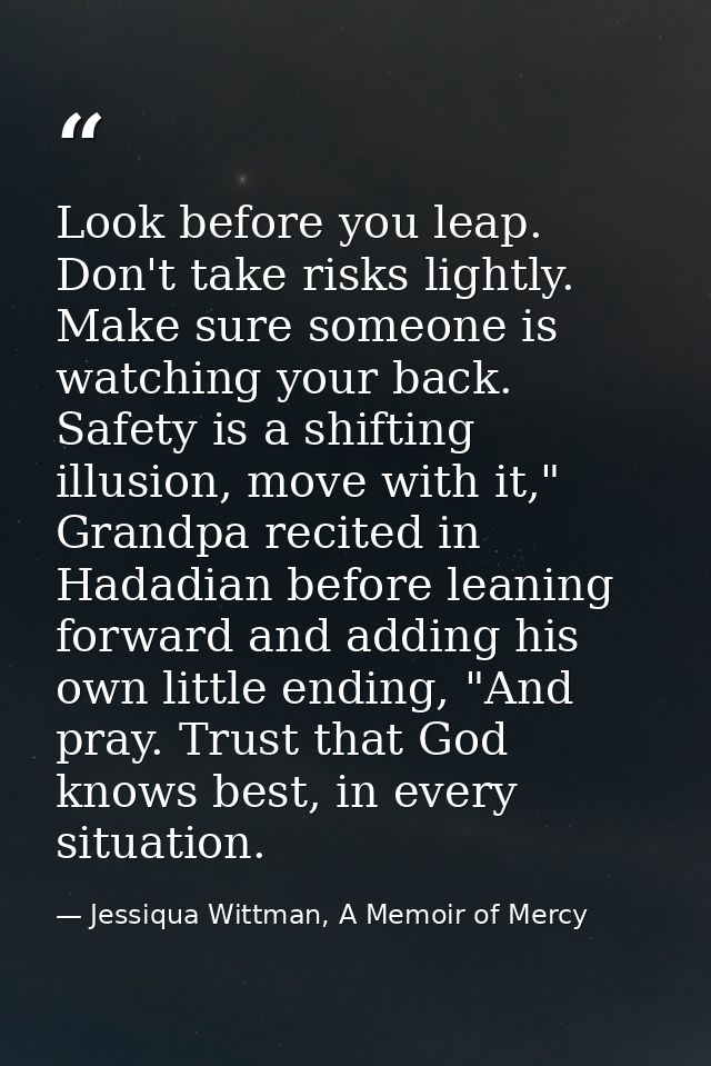 Look before you leap. Don't take risks lightly. Make sure someone is watching your back. Safety is a shifting illusion,  — Jessiqua Wittman, A Memoir of Mercy