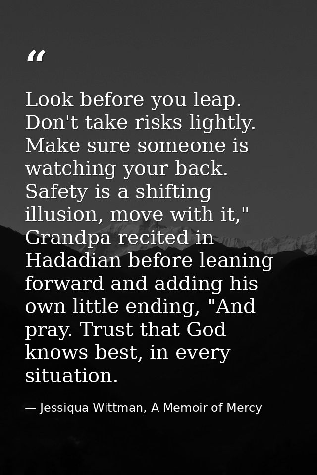 Look before you leap. Don't take risks lightly. Make sure someone is watching your back. Safety is a shifting illusion,  — Jessiqua Wittman, A Memoir of Mercy