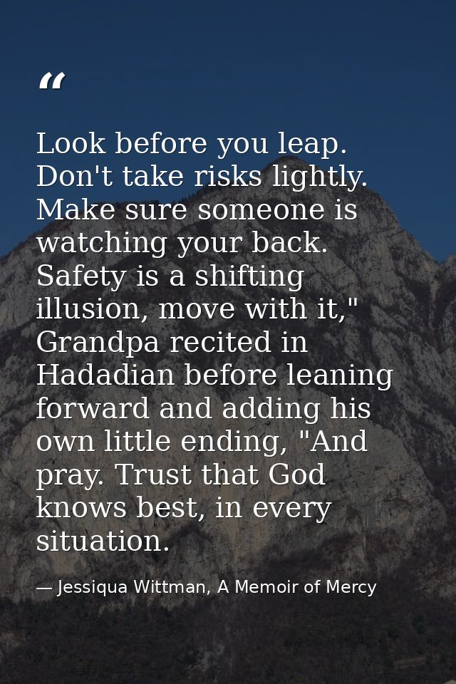 Look before you leap. Don't take risks lightly. Make sure someone is watching your back. Safety is a shifting illusion,  — Jessiqua Wittman, A Memoir of Mercy