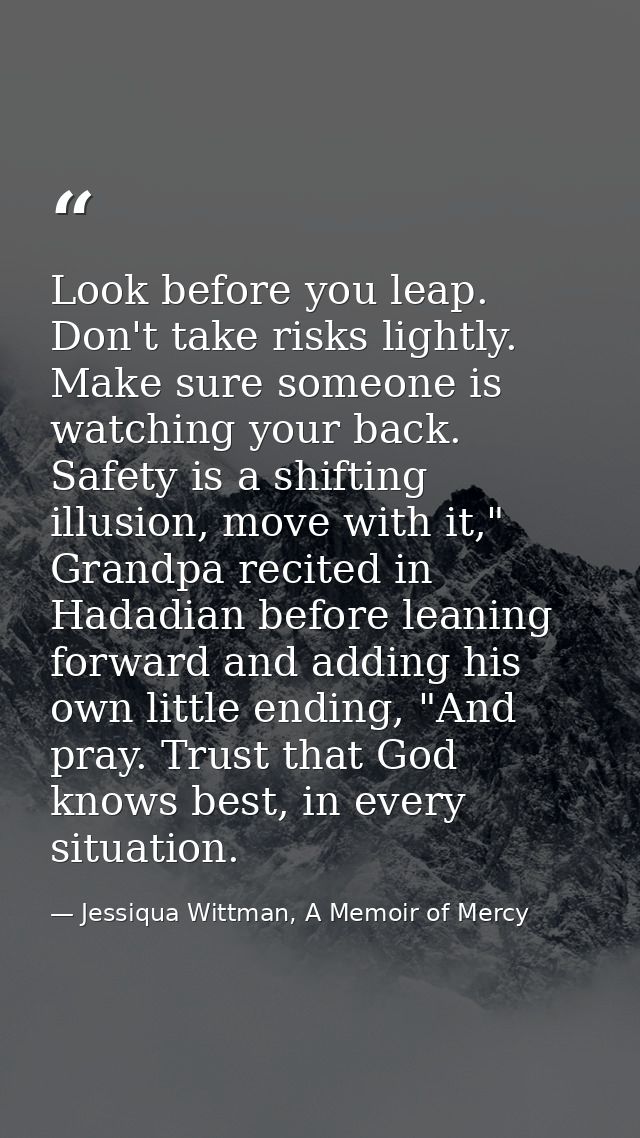 Look before you leap. Don't take risks lightly. Make sure someone is watching your back. Safety is a shifting illusion,  — Jessiqua Wittman, A Memoir of Mercy