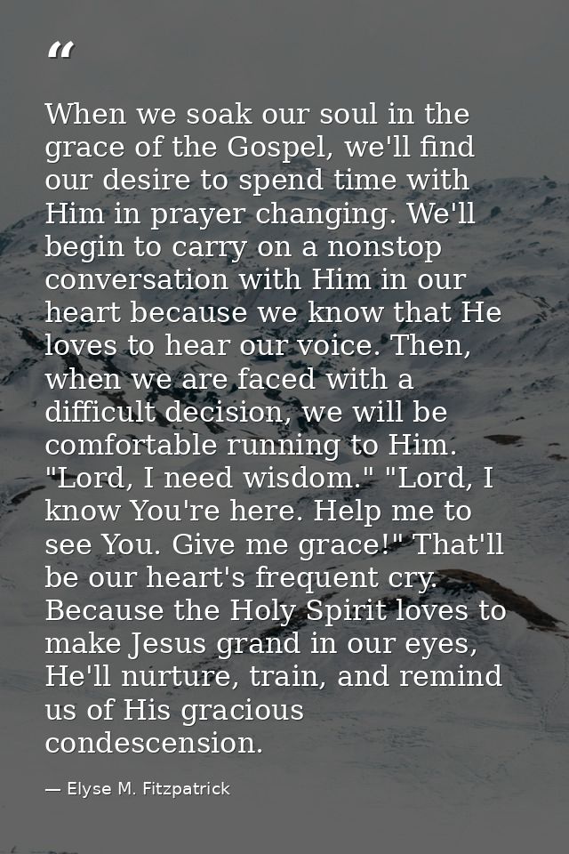 When we soak our soul in the grace of the Gospel, we'll find our desire to spend time with Him in prayer changing. We'll — Elyse M. Fitzpatrick
