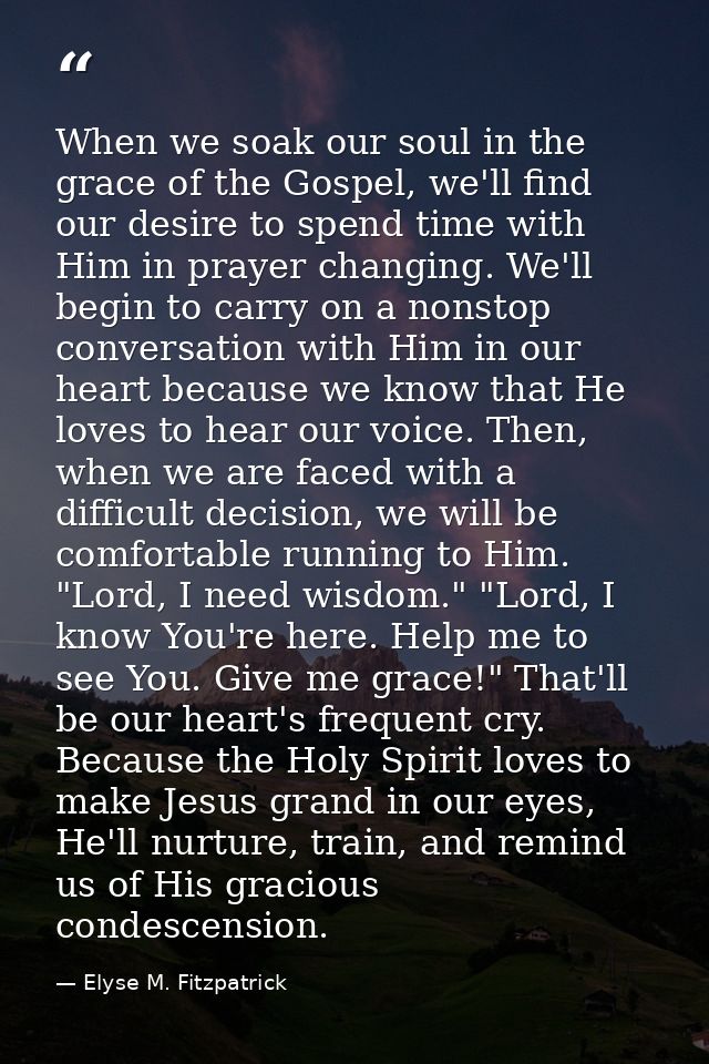 When we soak our soul in the grace of the Gospel, we'll find our desire to spend time with Him in prayer changing. We'll — Elyse M. Fitzpatrick