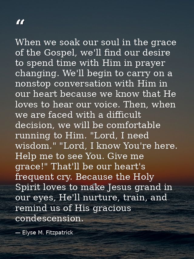 When we soak our soul in the grace of the Gospel, we'll find our desire to spend time with Him in prayer changing. We'll — Elyse M. Fitzpatrick