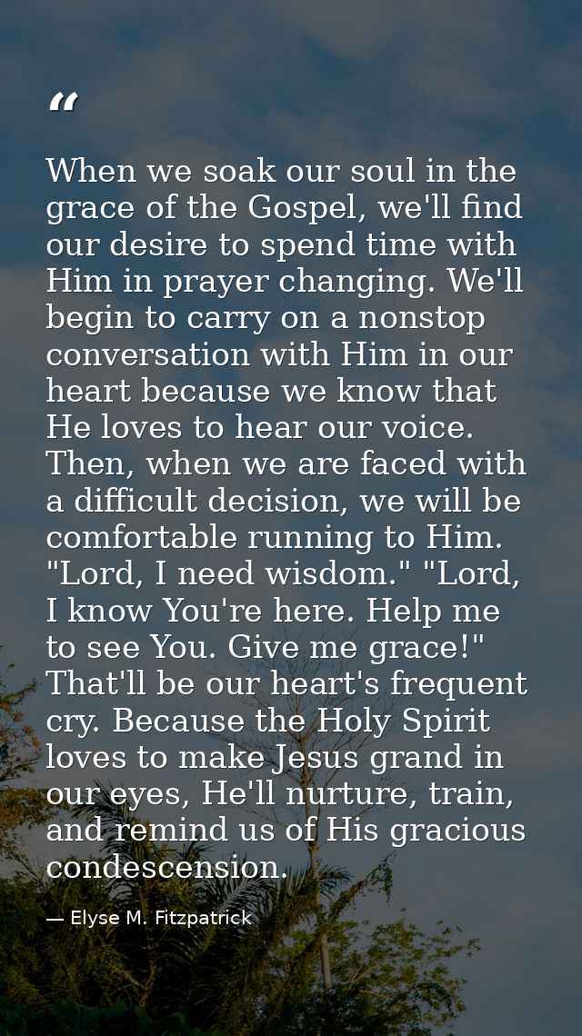 When we soak our soul in the grace of the Gospel, we'll find our desire to spend time with Him in prayer changing. We'll — Elyse M. Fitzpatrick