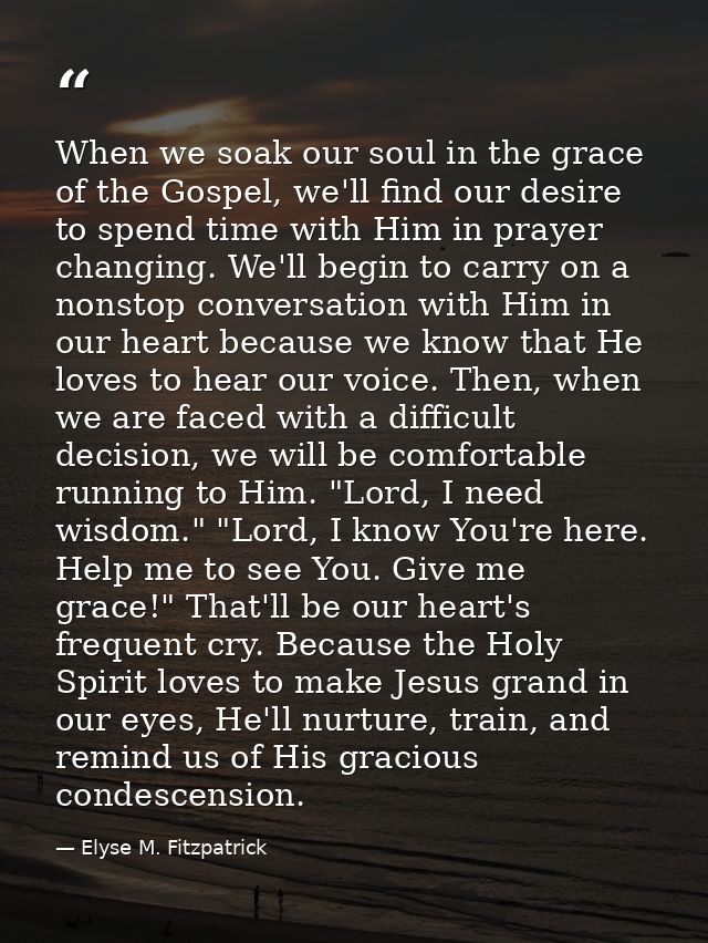 When we soak our soul in the grace of the Gospel, we'll find our desire to spend time with Him in prayer changing. We'll — Elyse M. Fitzpatrick