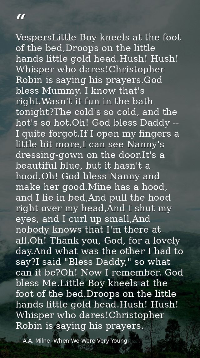 VespersLittle Boy kneels at the foot of the bed,Droops on the little hands little gold head.Hush! Hush! Whisper who dare — A.A. Milne, When We Were Very Young