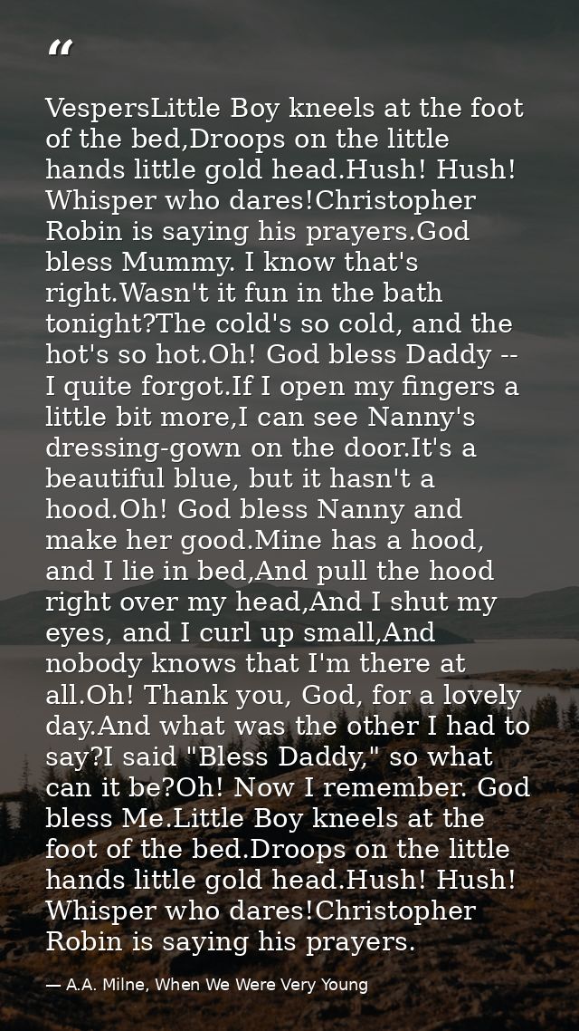 VespersLittle Boy kneels at the foot of the bed,Droops on the little hands little gold head.Hush! Hush! Whisper who dare — A.A. Milne, When We Were Very Young