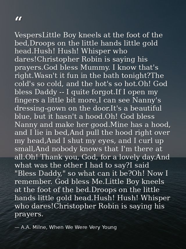 VespersLittle Boy kneels at the foot of the bed,Droops on the little hands little gold head.Hush! Hush! Whisper who dare — A.A. Milne, When We Were Very Young