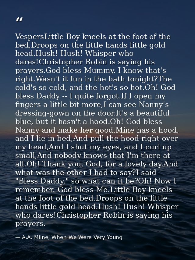 VespersLittle Boy kneels at the foot of the bed,Droops on the little hands little gold head.Hush! Hush! Whisper who dare — A.A. Milne, When We Were Very Young