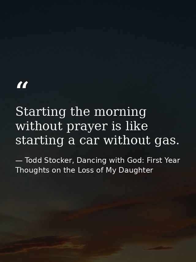 Starting the morning without prayer is like starting a car without gas. — Todd Stocker, Dancing with God: First Year Thoughts on the Loss of My Daughter