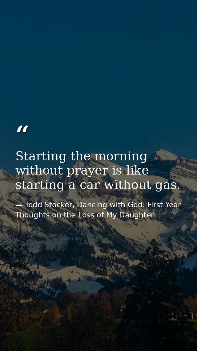 Starting the morning without prayer is like starting a car without gas. — Todd Stocker, Dancing with God: First Year Thoughts on the Loss of My Daughter