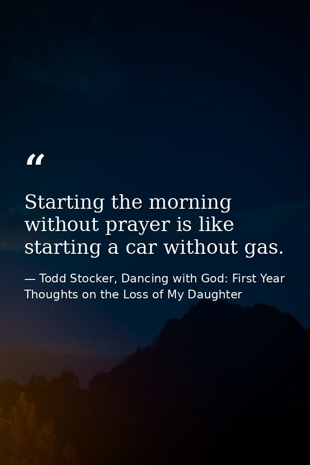 Starting the morning without prayer is like starting a car without gas. — Todd Stocker, Dancing with God: First Year Thoughts on the Loss of My Daughter